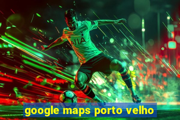 google maps porto velho